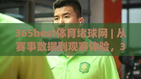 365best体育堵球网 | 从赛事数据到观赛体验，365best体育堵球网背后的信息逻辑与2026年新看点|最全手机信誉投球站分析走地大全早盘文字中文解说