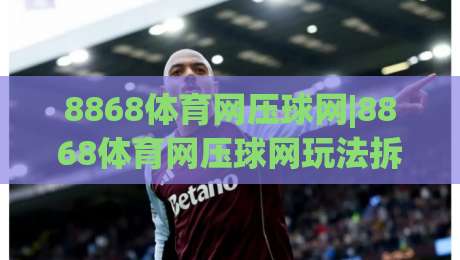 8868体育网压球网|8868体育网压球网玩法拆解+8868体育网压球网实战节奏怎么找？|今晚靠谱最火让球站竞投论坛720P集锦软件登入