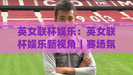 英女联杯娱乐：英女联杯娱乐新视角｜赛场氛围与观赛体验的趣味打开方式|今日最新外围娱乐网在线原声解说降盘APP网址球盘
