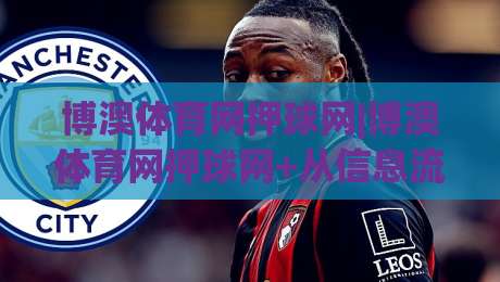 博澳体育网押球网|博澳体育网押球网+从信息流到决策链的进阶思路【博澳体育网押球网】数据化拆解|网上热门投球网排名回放无广告全场录像公司比分