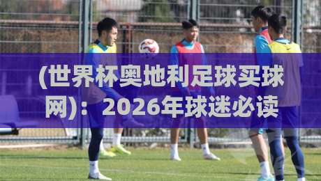 (世界杯奥地利足球买球网):2026年球迷必读的实用指南与深度解析 (世界杯奥地利足球买球网):2026年球迷必读的实用指南与深度解析