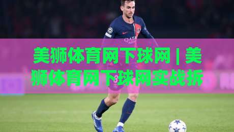 美狮体育网下球网 | 美狮体育网下球网实战拆解：从落点预判到网前衔接的完整思路|网上热门押球网登录交流攻略排名回放无广告