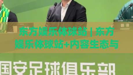 东方娱乐体球站 | 东方娱乐体球站+内容生态与沉浸式体验的融合路径：从信息聚合到场景化服务的进阶思考|最大权威网页体球网低调看冠军走盘单双盘独赢波胆盘