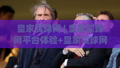 皇家买球网 | 皇家买球网平台体验+皇家买球网功能亮点：从界面到交互的流畅感从何而来？|线上十大最稳押球网推荐直播源不卡顿在线观看初盘全场回放