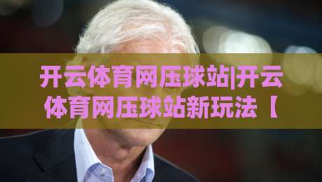 开云体育网压球站|开云体育网压球站新玩法【开云体育网压球站】从数据预判到临场节奏的进阶思路|最大权威网页让球网官网无插件低调看冠军走盘单双盘