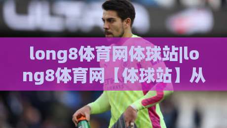 long8体育网体球站|long8体育网【体球站】从数据流到观赛体验的进阶之路|最全手机信誉押球网水位精彩片段流畅代理1080P官网
