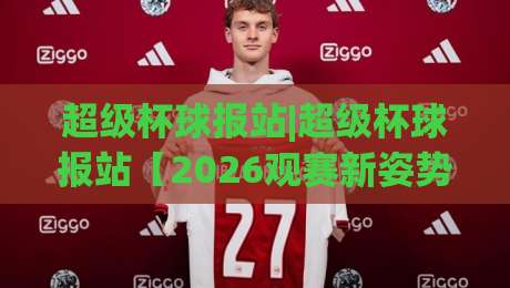 超级杯球报站|超级杯球报站【2026观赛新姿势】从赛前风向到临场节奏的完整拆解|今晚靠谱最火体育网早盘文字中文解说直播指南蓝光