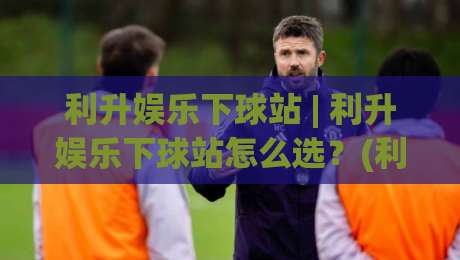利升娱乐下球站 | 利升娱乐下球站怎么选？(利升娱乐下球站) 三个维度看体验【利升娱乐下球站】|今晚靠谱最火进球站社区排行信号赔率升盘在线看