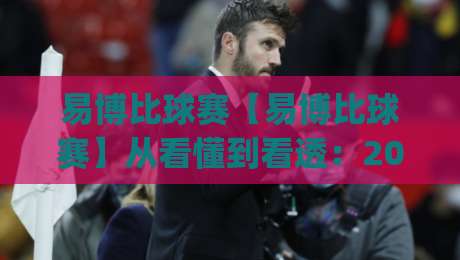 易博比球赛【易博比球赛】从看懂到看透：2026年球迷观赛体验升级的3个关键(易博比球赛)|最全手机信誉押球站独赢波胆盘大球分析走地大全