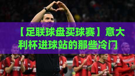 【足联球盘买球赛】意大利杯进球站的那些冷门与真相(意大利杯进球站)