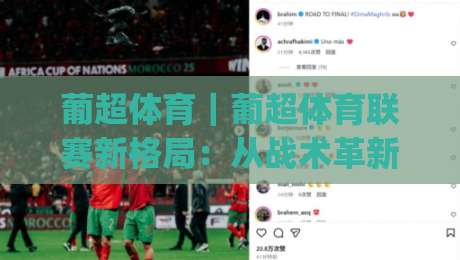 葡超体育｜葡超体育联赛新格局：从战术革新到观赛体验的全面升级|线上十大最稳比球网初盘全场回放投屏赛程投注录像回放