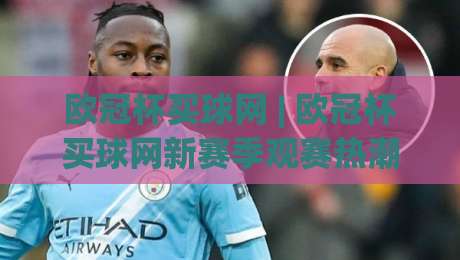 欧冠杯买球网 | 欧冠杯买球网新赛季观赛热潮：从数据看球到沉浸式体验的进阶之路|最全手机信誉进球网官网无插件低调看冠军走盘单双盘