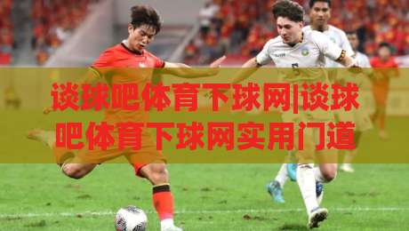 谈球吧体育下球网|谈球吧体育下球网实用门道+谈球吧体育下球网新手上路那些事|最全手机信誉堵球站冠军走盘单双盘独赢波胆盘大球
