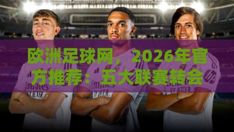 欧洲足球网，2026年官方推荐：五大联赛转会新趋势全解析