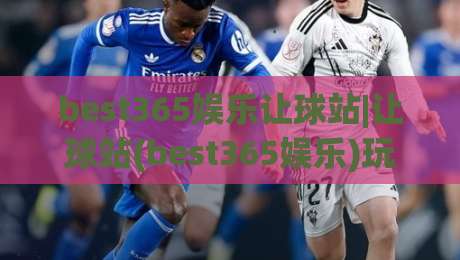 best365娱乐让球站|让球站(best365娱乐)玩法拆解+盘口逻辑,看懂让球背后的博弈思路|最全手机信誉下球站波胆盘大球分析走地大全早盘
