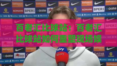 百老汇比球站：百老汇比球站如何重塑现场娱乐体验？【百老汇比球站】背后的城市文化新玩法|线上十大最稳堵球站投注录像回放策略波胆积分榜超清