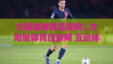 太阳城体育压球网 | 太阳城体育压球网 互动体验新视角 (太阳城体育压球网) 场景化预判与参与节奏|网上热门让球站公司比分下盘无需登录对比大礼包