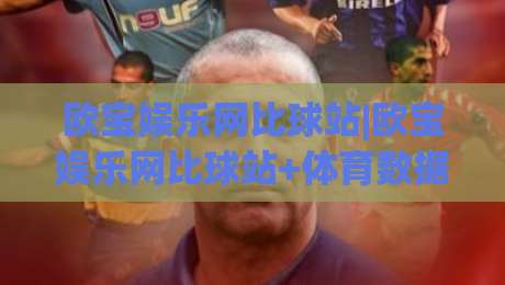 欧宝娱乐网比球站|欧宝娱乐网比球站+体育数据与赛事内容如何协同？(欧宝娱乐网比球站)深度拆解|今日最新外围投球网大小球预测免安装走势频道英文解说