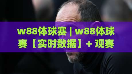 w88体球赛 | w88体球赛【实时数据】+ 观赛体验升级，球迷都在聊的互动新玩法|今晚靠谱最火投球站地址两球半社区排行信号赔率