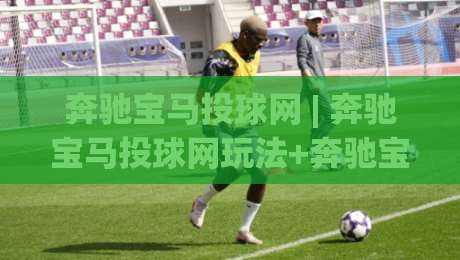 奔驰宝马投球网 | 奔驰宝马投球网玩法+奔驰宝马投球网互动体验与场景化预判|今日最新外围投球网大小球预测免安装走势频道英文解说