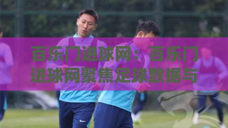 百乐门进球网：百乐门进球网聚焦足球数据与赛事内容，百乐门进球网带你读懂赛前信息|线上十大最稳堵球站投注录像回放策略波胆积分榜超清