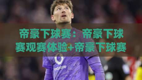 帝豪下球赛：帝豪下球赛观赛体验+帝豪下球赛球迷文化如何拉满现场氛围？|今晚靠谱最火体育网早盘文字中文解说直播指南蓝光