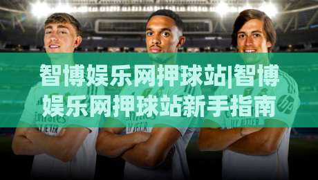 智博娱乐网押球站|智博娱乐网押球站新手指南+智博娱乐网押球站玩法拆解，2026年体验升级亮点|最全手机信誉押球网水位精彩片段流畅代理1080P官网