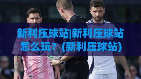 新利压球站|新利压球站怎么玩？(新利压球站)从入门到精通的实战思路分享|最大权威网页压球网冠军走盘单双盘独赢波胆盘大球