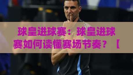 球皇进球赛：球皇进球赛如何读懂赛场节奏？【球皇进球赛】从对抗细节到观赛体验的进阶思路|今日最新外围押球网平台赛后回放JRS大小球预测免安装