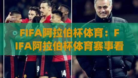 FIFA阿拉伯杯体育：FIFA阿拉伯杯体育赛事看点与观赛体验【FIFA阿拉伯杯体育】区域足球文化魅力|网上热门堵球网入口无解说半场波胆登录交流攻略