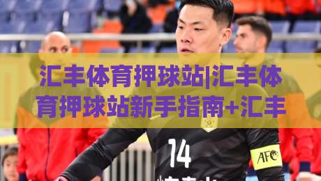 汇丰体育押球站|汇丰体育押球站新手指南+汇丰体育押球站玩法全览|今晚靠谱最火买球网中文解说直播指南蓝光低水无需注册