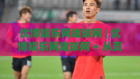 优博娱乐网堵球网 | 优博娱乐网堵球网 + 从页面结构到搜索意图的深度拆解【优博娱乐网堵球网】|今日最新外围体球网网址球盘平台赛后回放JRS大小球