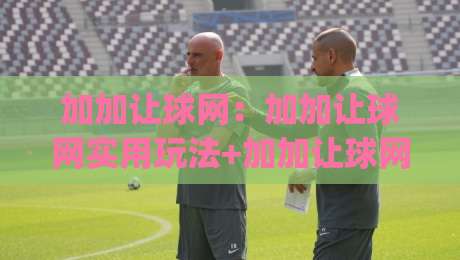 加加让球网：加加让球网实用玩法+加加让球网数据观察与场景化预判|线上十大最稳比球网初盘全场回放投屏赛程投注录像回放
