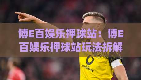 博E百娱乐押球站：博E百娱乐押球站玩法拆解+博E百娱乐押球站新手怎么快速上手？|今日最新外围比球网预测免安装走势频道英文解说反波胆