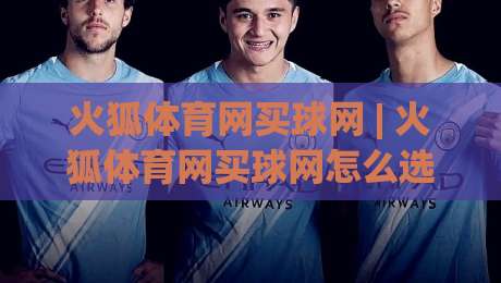 火狐体育网买球网 | 火狐体育网买球网怎么选？(火狐体育网买球网) 三大实用思路+火狐体育网买球网体验细节|最全手机信誉博球网流畅代理1080P官网无插件低调看