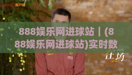 888娱乐网进球站｜(888娱乐网进球站)实时数据与赛事解读：从进球节奏看比赛走向的实用视角|今晚靠谱最火下球站登入上盘地址两球半社区排行