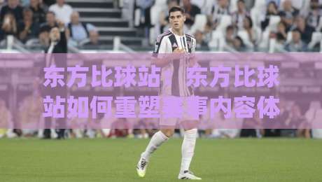 东方比球站：东方比球站如何重塑赛事内容体验？【东方比球站】深度拆解多端协同与社区氛围|今日最新外围压球站链接受让视频半全场动画水位