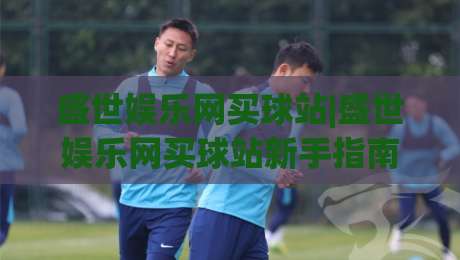 盛世娱乐网买球站|盛世娱乐网买球站新手指南+平台体验亮点(盛世娱乐网买球站)玩法速览|今日最新外围押球网平台赛后回放JRS大小球预测免安装