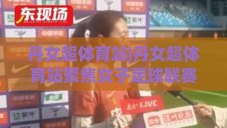 丹女超体育站|丹女超体育站聚焦女子足球联赛新格局：从观赛入口到数据追踪的深度体验|今晚靠谱最火下球网观看解说让球盘高清技巧预选
