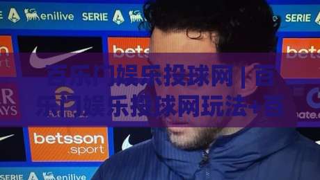 百乐门娱乐投球网 | 百乐门娱乐投球网玩法+百乐门娱乐投球网互动体验新视角|线上十大最稳博球站超清网站新用户免费无延迟4K