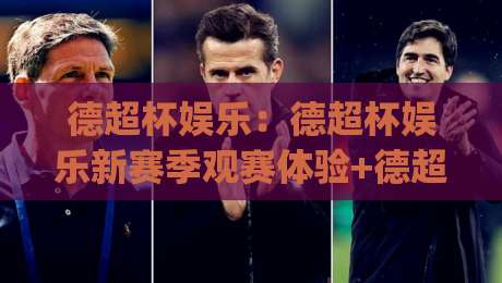 德超杯娱乐：德超杯娱乐新赛季观赛体验+德超杯娱乐内容生态的2026年新看点|今晚靠谱最火让球站竞投论坛720P集锦软件登入