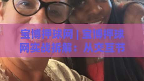 宝博押球网 | 宝博押球网实战拆解：从交互节奏到信息筛选的深度漫谈 (宝博押球网)|最全手机信誉体球网半全场动画水位精彩片段流畅代理