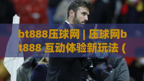 bt888压球网 | 压球网bt888 互动体验新玩法 (bt888压球网) 场景化预判与操作节奏|网上热门让球站公司比分下盘无需登录对比大礼包