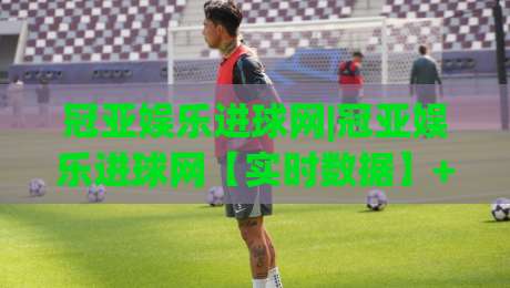 冠亚娱乐进球网|冠亚娱乐进球网【实时数据】+ 球迷观赛新体验：从数据看比赛节奏|网上热门博球站导航小球粤语解说高水贴水在线