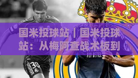 国米投球站｜国米投球站：从梅阿查战术板到球迷数据站的深度漫游，国米投球站到底藏着什么|今晚靠谱最火体球站720P集锦软件登入上盘地址