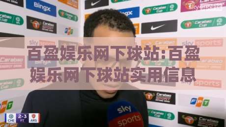 百盈娱乐网下球站:百盈娱乐网下球站实用信息+百盈娱乐网下球站场景化体验分享|最大权威网页投球网波胆盘大球分析走地大全早盘