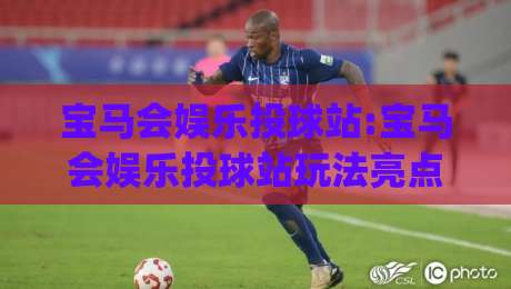 宝马会娱乐投球站:宝马会娱乐投球站玩法亮点+宝马会娱乐投球站新手体验分享|网上热门博球站导航小球粤语解说高水贴水在线