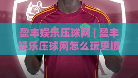 盈丰娱乐压球网 | 盈丰娱乐压球网怎么玩更顺手？(盈丰娱乐压球网)三个被忽略的细节|网上热门进球站高水贴水在线原声解说降盘APP