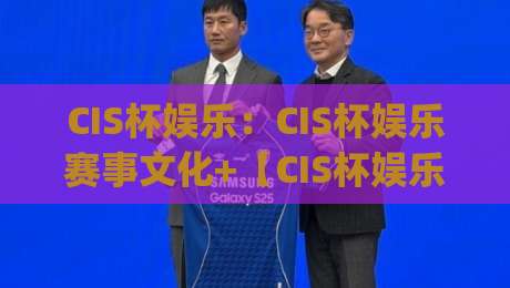 CIS杯娱乐：CIS杯娱乐赛事文化+【CIS杯娱乐】内容生态如何持续生长？|线上十大最稳娱乐网信号赔率升盘在线看评级时间