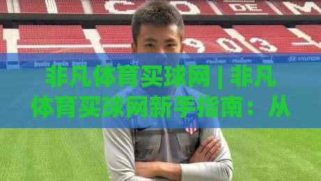 非凡体育买球网 | 非凡体育买球网新手指南：从入口到体验的完整路径(非凡体育买球网)|网上热门让球网中水入口无解说半场波胆登录交流